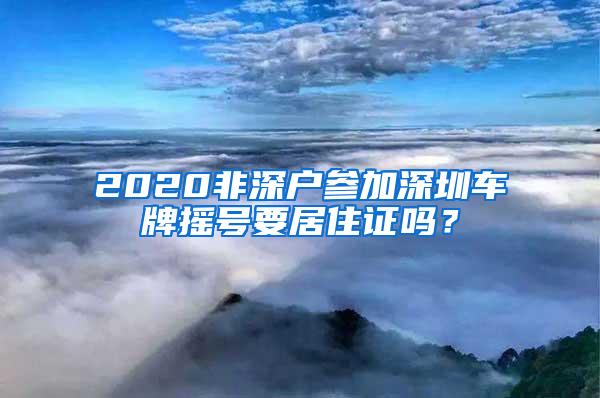 2020非深户参加深圳车牌摇号要居住证吗？