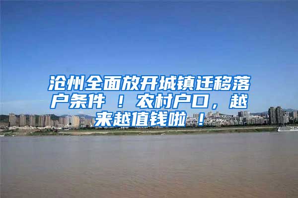 沧州全面放开城镇迁移落户条件 ! 农村户口，越来越值钱啦 !