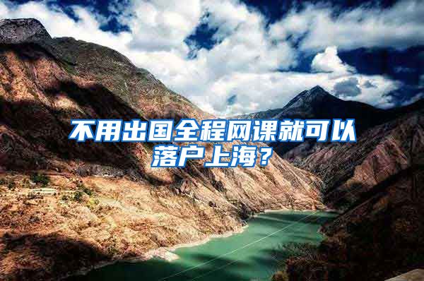 不用出国全程网课就可以落户上海？