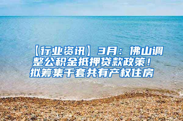 【行业资讯】3月：佛山调整公积金抵押贷款政策！拟筹集千套共有产权住房