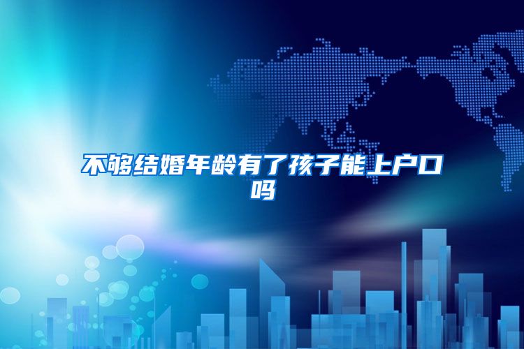 不够结婚年龄有了孩子能上户口吗