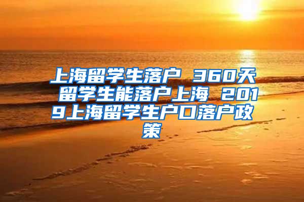 上海留学生落户 360天 留学生能落户上海 2019上海留学生户口落户政策