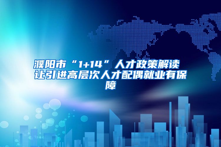 濮阳市“1+14”人才政策解读 让引进高层次人才配偶就业有保障