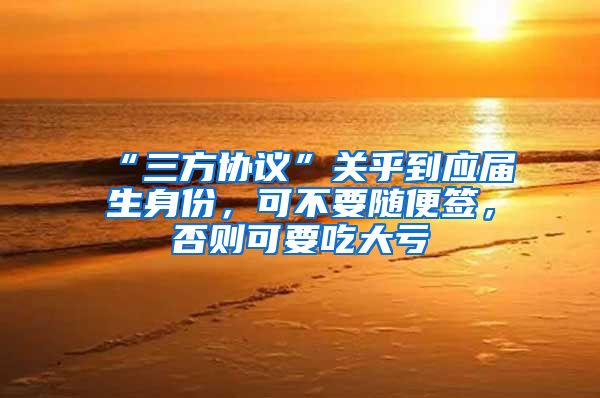 “三方协议”关乎到应届生身份，可不要随便签，否则可要吃大亏