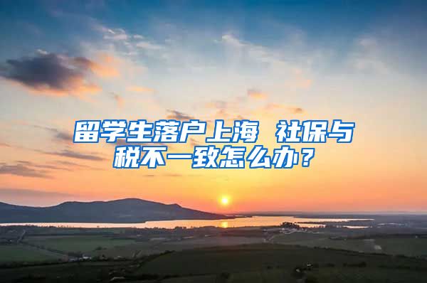 留学生落户上海 社保与税不一致怎么办？