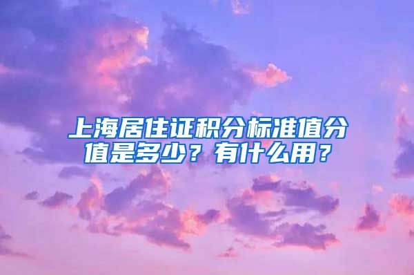 上海居住证积分标准值分值是多少？有什么用？