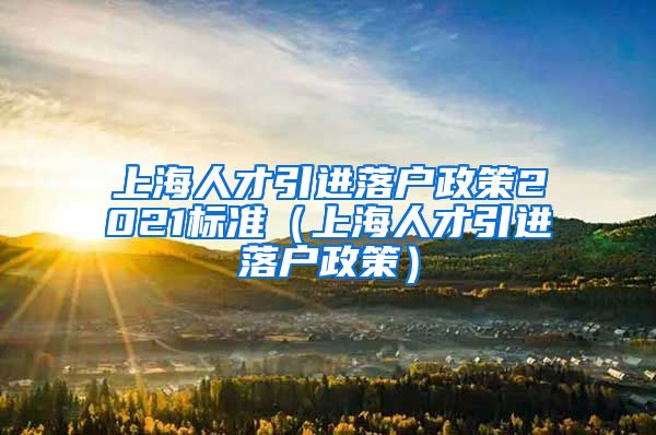 上海人才引进落户政策2021标准（上海人才引进落户政策）