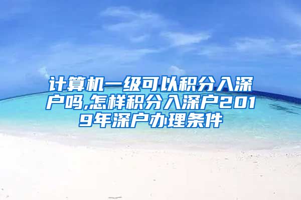 计算机一级可以积分入深户吗,怎样积分入深户2019年深户办理条件
