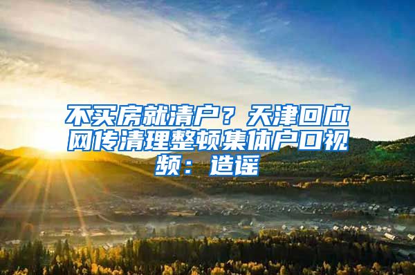 不买房就清户？天津回应网传清理整顿集体户口视频：造谣