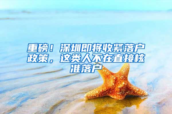 重磅！深圳即将收紧落户政策，这类人不在直接核准落户