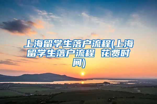 上海留学生落户流程(上海留学生落户流程 花费时间)