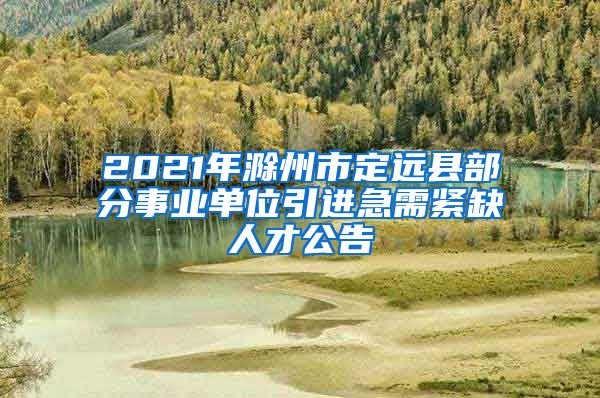 2021年滁州市定远县部分事业单位引进急需紧缺人才公告