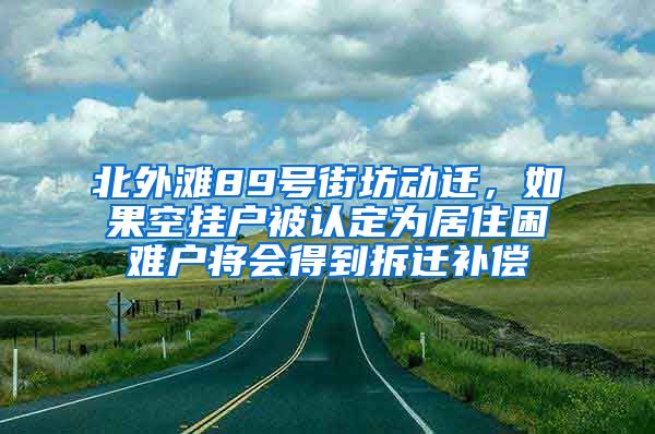 北外滩89号街坊动迁，如果空挂户被认定为居住困难户将会得到拆迁补偿