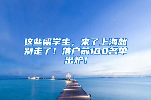 这些留学生，来了上海就别走了！落户前100名单出炉！