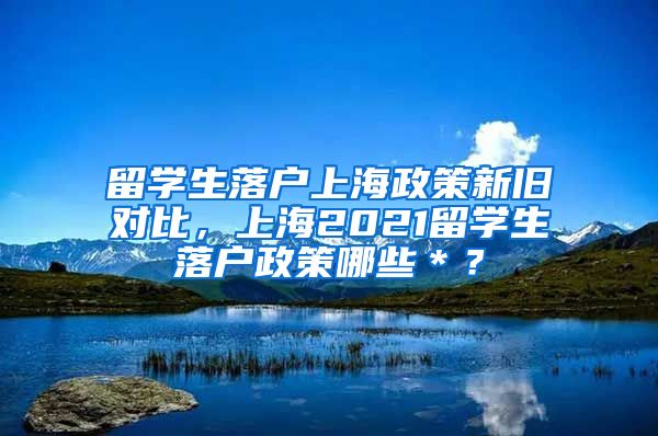 留学生落户上海政策新旧对比，上海2021留学生落户政策哪些＊？