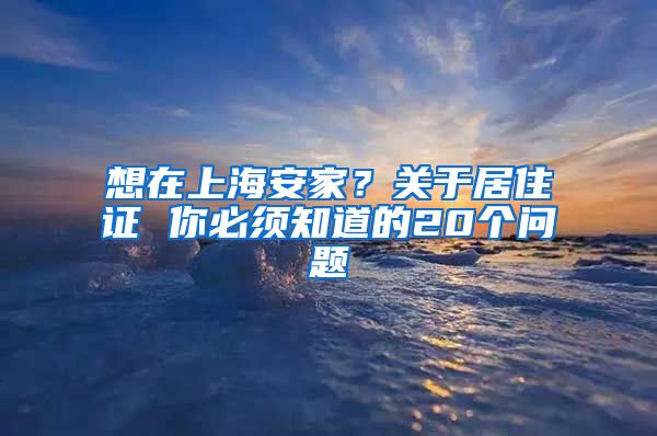 想在上海安家？关于居住证 你必须知道的20个问题