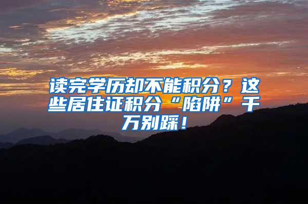 读完学历却不能积分？这些居住证积分“陷阱”千万别踩！