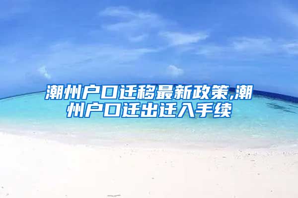 潮州户口迁移最新政策,潮州户口迁出迁入手续