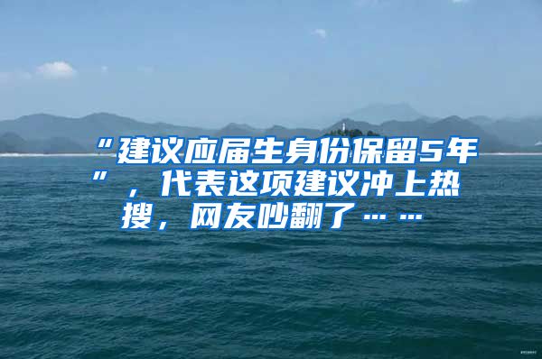 “建议应届生身份保留5年”，代表这项建议冲上热搜，网友吵翻了……