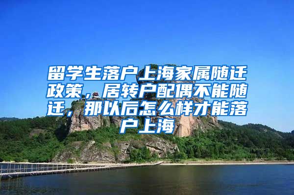 留学生落户上海家属随迁政策，居转户配偶不能随迁，那以后怎么样才能落户上海