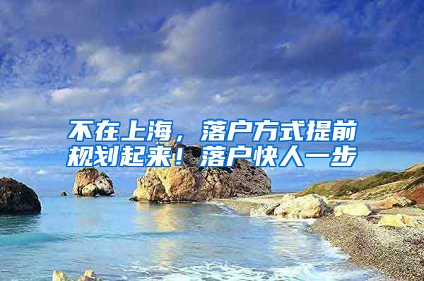 不在上海，落户方式提前规划起来！落户快人一步