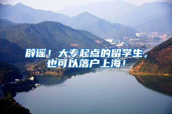 辟谣！大专起点的留学生，也可以落户上海！