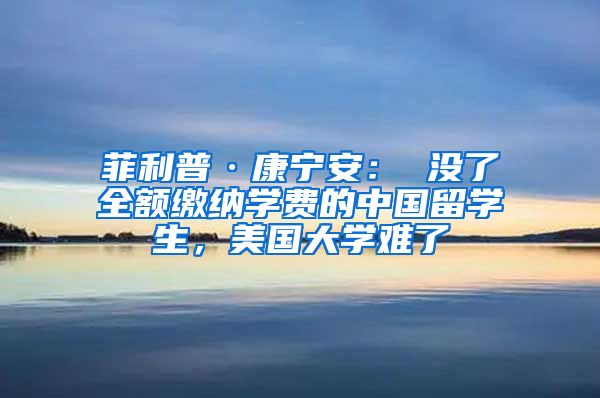 菲利普·康宁安： 没了全额缴纳学费的中国留学生，美国大学难了
