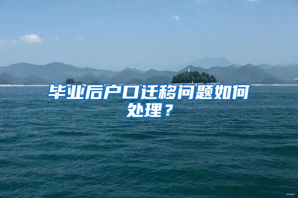 毕业后户口迁移问题如何处理？