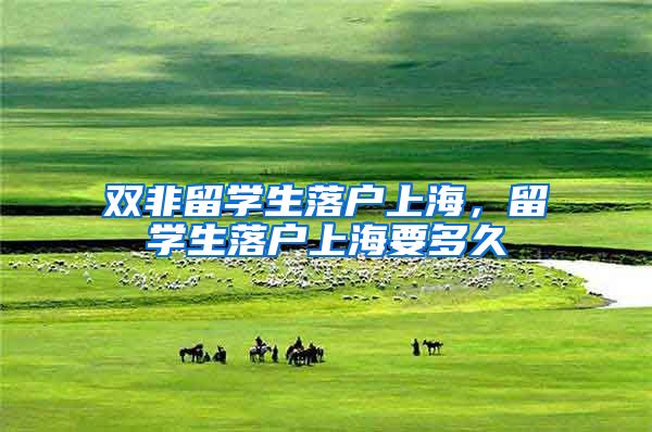 双非留学生落户上海，留学生落户上海要多久