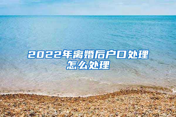 2022年离婚后户口处理怎么处理