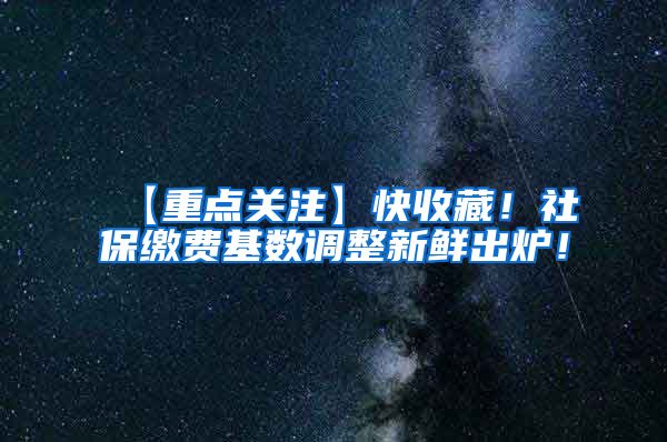 【重点关注】快收藏！社保缴费基数调整新鲜出炉！