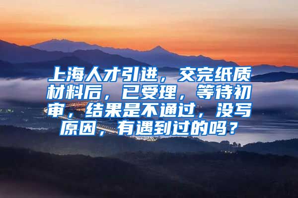 上海人才引进，交完纸质材料后，已受理，等待初审，结果是不通过，没写原因，有遇到过的吗？