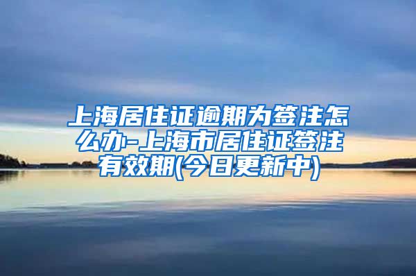 上海居住证逾期为签注怎么办-上海市居住证签注有效期(今日更新中)