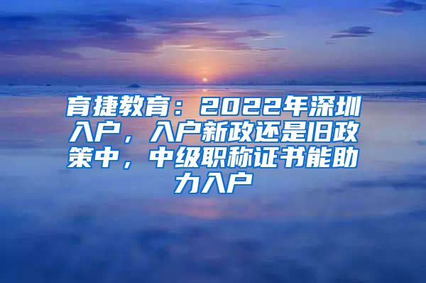 育捷教育：2022年深圳入户，入户新政还是旧政策中，中级职称证书能助力入户