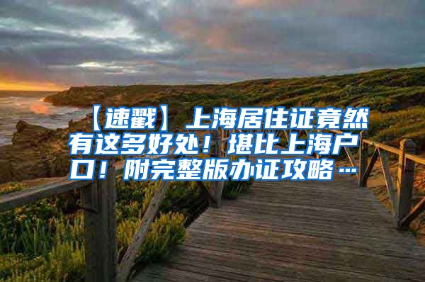 【速戳】上海居住证竟然有这多好处！堪比上海户口！附完整版办证攻略…
