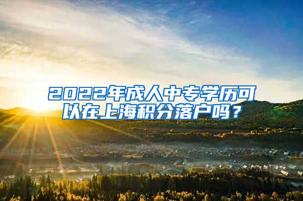 2022年成人中专学历可以在上海积分落户吗？