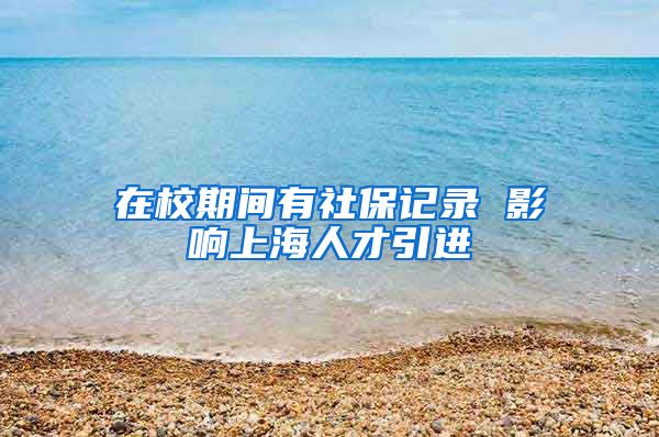 在校期间有社保记录 影响上海人才引进