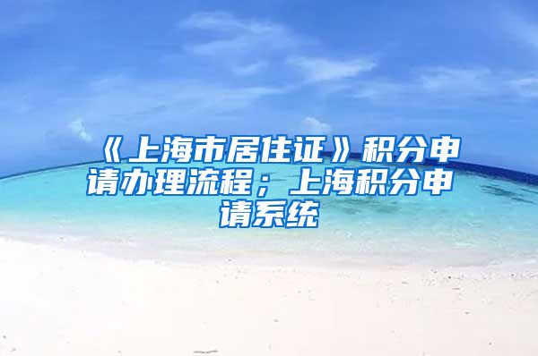 《上海市居住证》积分申请办理流程；上海积分申请系统