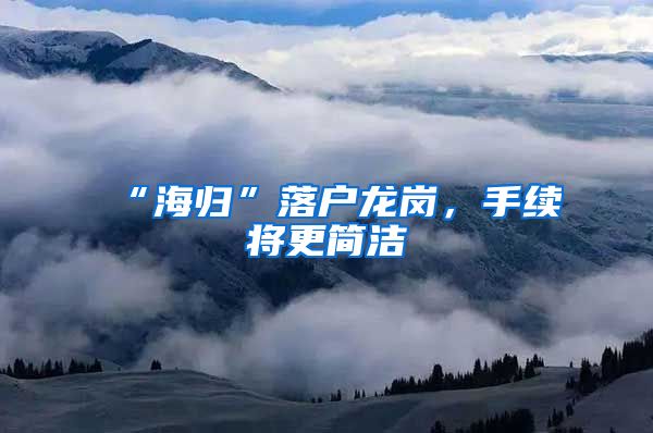 “海归”落户龙岗，手续将更简洁