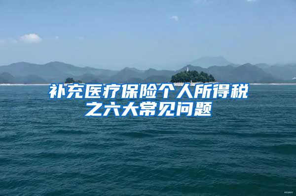 补充医疗保险个人所得税之六大常见问题