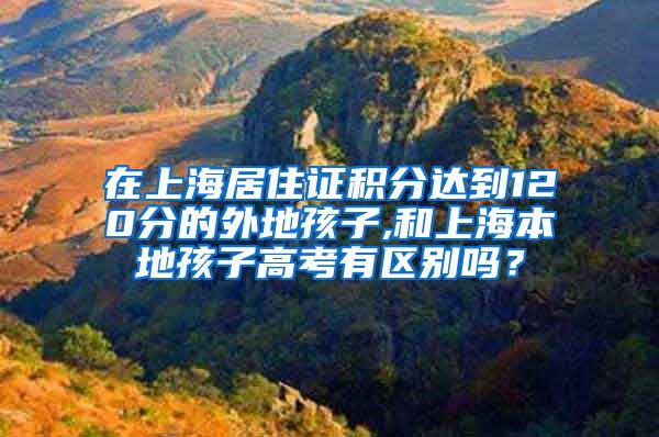 在上海居住证积分达到120分的外地孩子,和上海本地孩子高考有区别吗？