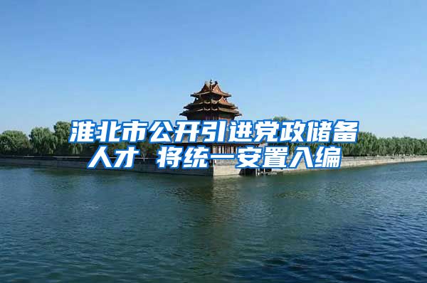 淮北市公开引进党政储备人才 将统一安置入编