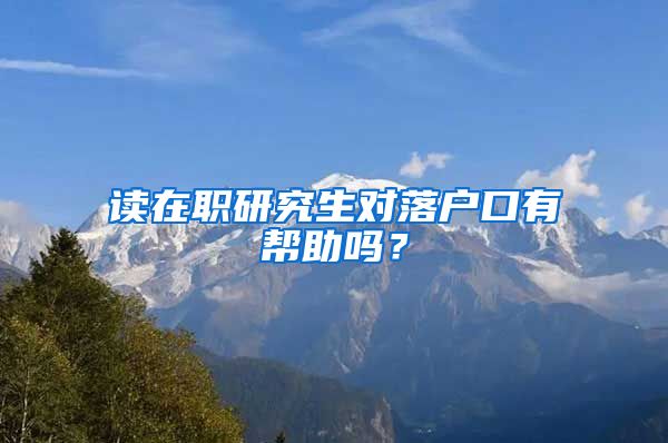 读在职研究生对落户口有帮助吗？