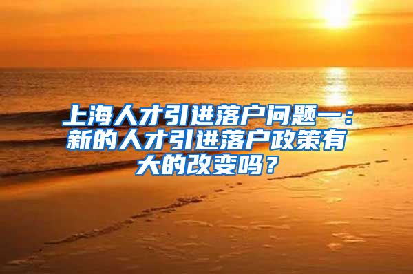 上海人才引进落户问题一：新的人才引进落户政策有大的改变吗？