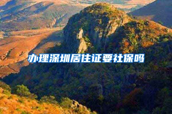 办理深圳居住证要社保吗