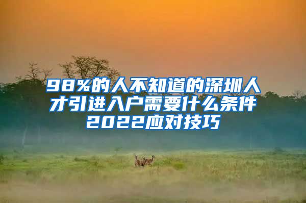 98%的人不知道的深圳人才引进入户需要什么条件2022应对技巧