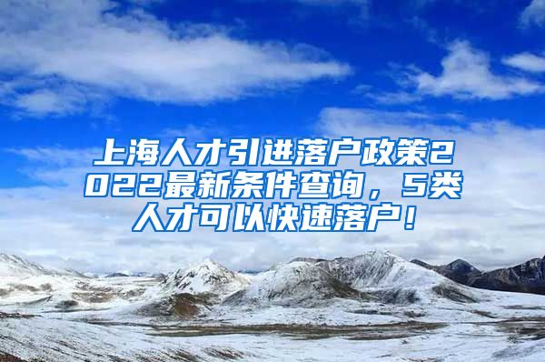 上海人才引进落户政策2022最新条件查询，5类人才可以快速落户！