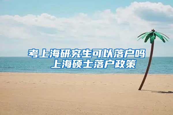 考上海研究生可以落户吗  上海硕士落户政策