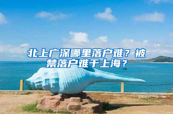 北上广深哪里落户难？被禁落户难于上海？