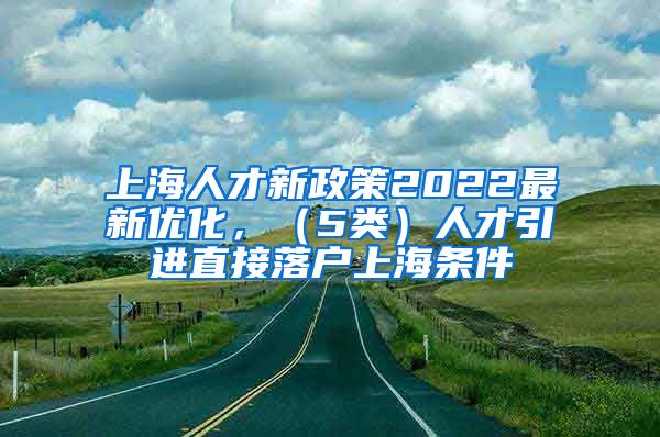上海人才新政策2022最新优化，（5类）人才引进直接落户上海条件